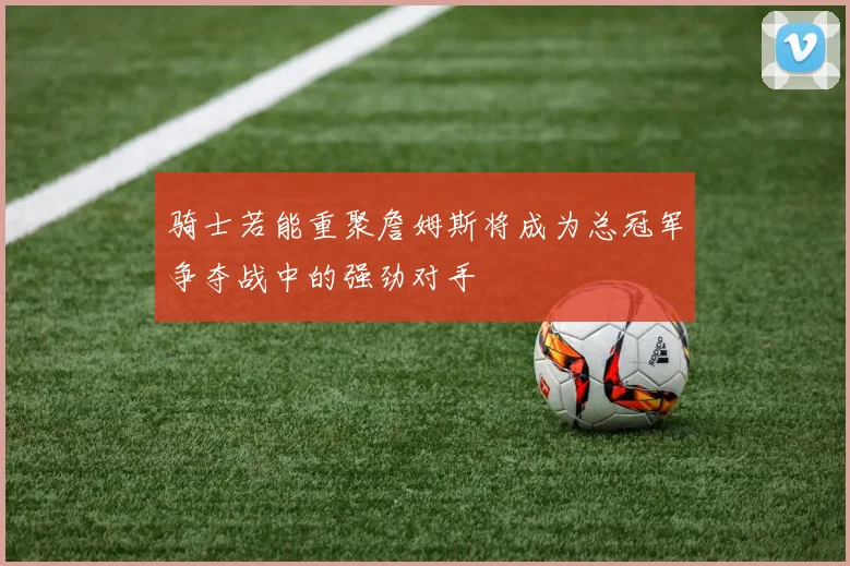 骑士若能重聚詹姆斯将成为总冠军争夺战中的强劲对手