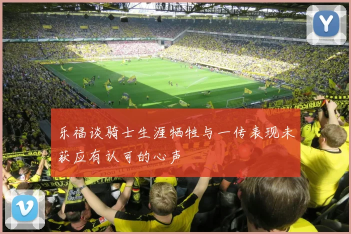 乐福谈骑士生涯牺牲与一传表现未获应有认可的心声