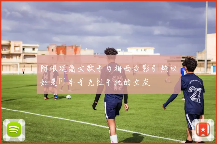 阿根廷裔女歌手与梅西合影引热议她是F1车手克拉平托的女友