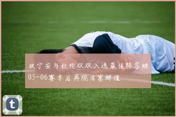 坎宁安与杜伦双双入选最佳阵容继05-06赛季后再现活塞辉煌