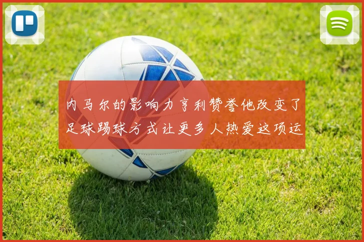 内马尔的影响力亨利赞誉他改变了足球踢球方式让更多人热爱这项运动