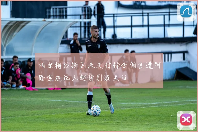 帕尔梅拉斯因未支付转会佣金遭阿隆索经纪人起诉引发关注