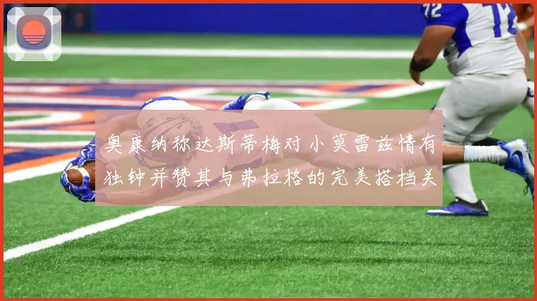 奥康纳称达斯蒂梅对小莫雷兹情有独钟并赞其与弗拉格的完美搭档关系