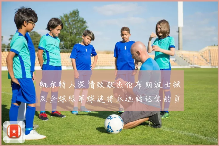 凯尔特人深情致敬杰伦布朗波士顿及全球绿军球迷将永远铭记你的贡献