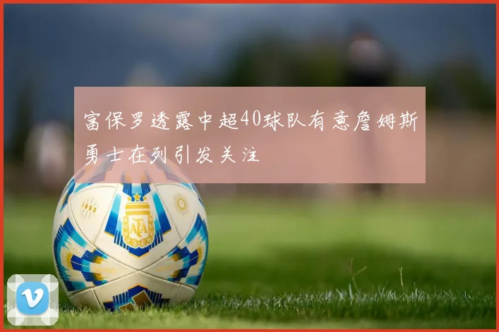 富保罗透露中超40球队有意詹姆斯勇士在列引发关注