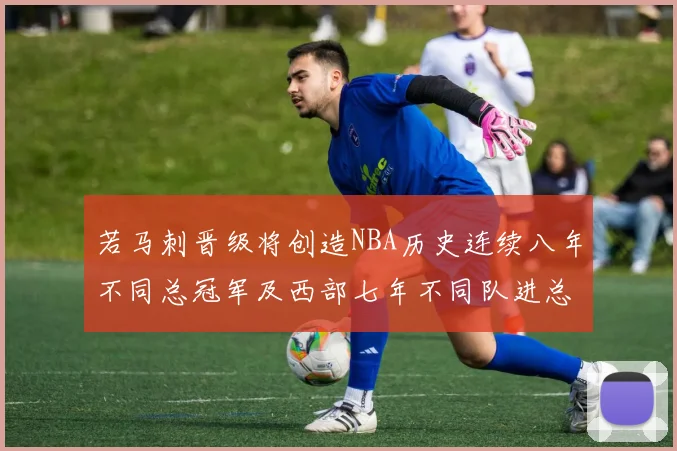 若马刺晋级将创造NBA历史连续八年不同总冠军及西部七年不同队进总决赛的奇迹