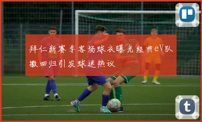 拜仁新赛季客场球衣曝光经典eV队徽回归引发球迷热议