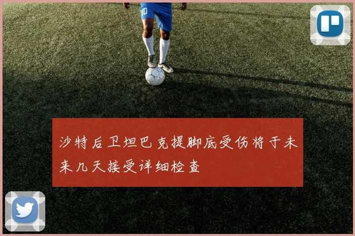 沙特后卫坦巴克提脚底受伤将于未来几天接受详细检查