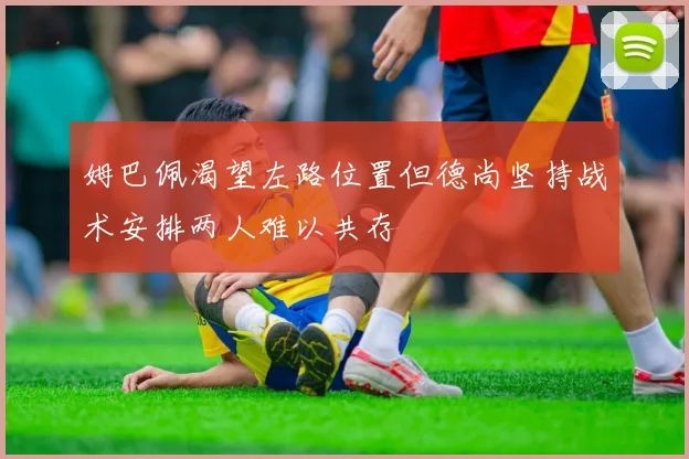 姆巴佩渴望左路位置但德尚坚持战术安排两人难以共存