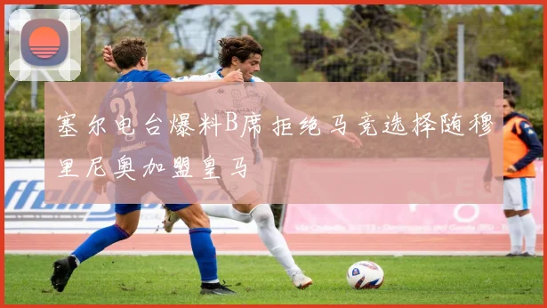 塞尔电台爆料B席拒绝马竞选择随穆里尼奥加盟皇马