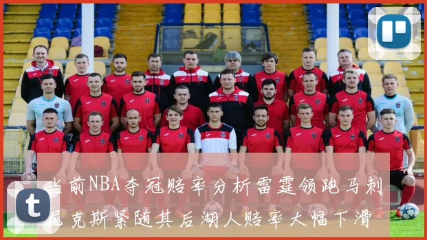 当前NBA夺冠赔率分析雷霆领跑马刺尼克斯紧随其后湖人赔率大幅下滑