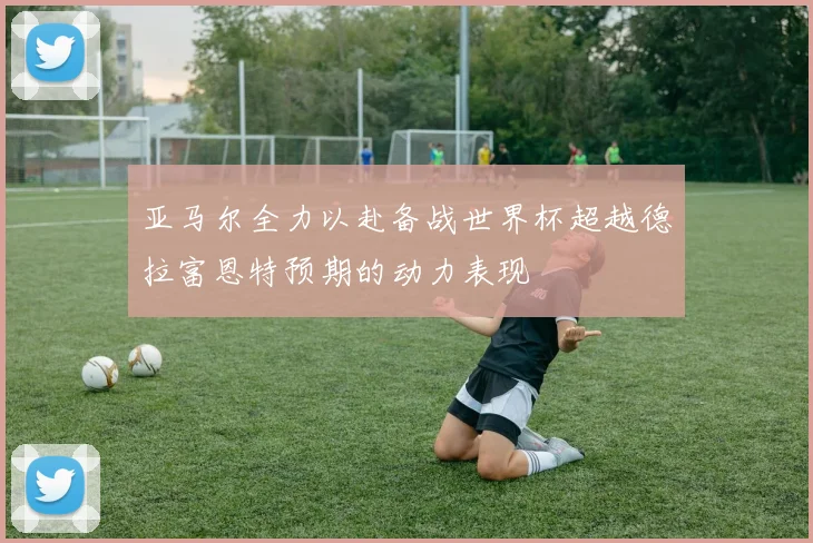 亚马尔全力以赴备战世界杯超越德拉富恩特预期的动力表现