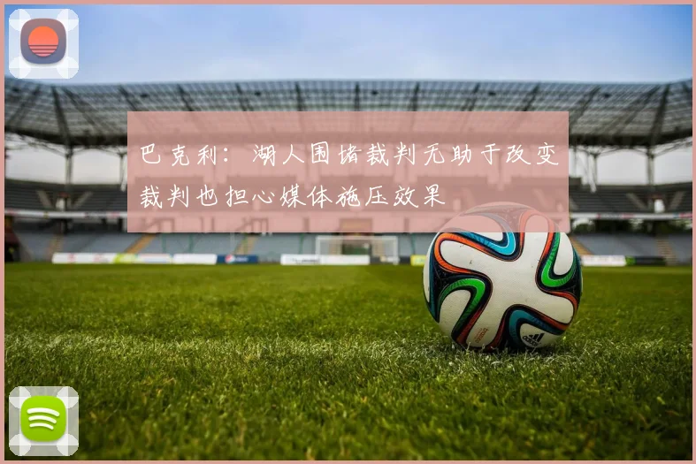 巴克利：湖人围堵裁判无助于改变裁判也担心媒体施压效果