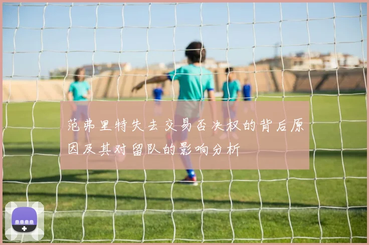 范弗里特失去交易否决权的背后原因及其对留队的影响分析