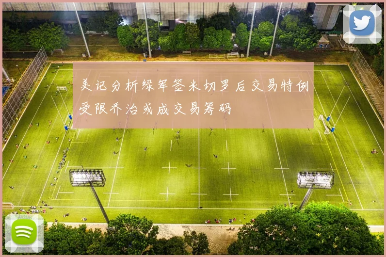 美记分析绿军签米切罗后交易特例受限乔治或成交易筹码