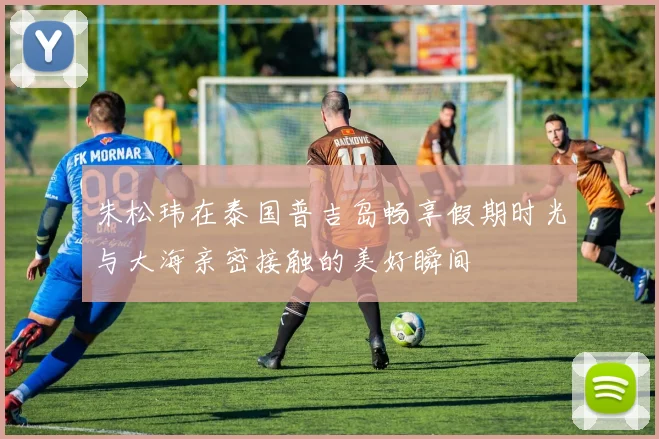 朱松玮在泰国普吉岛畅享假期时光与大海亲密接触的美好瞬间