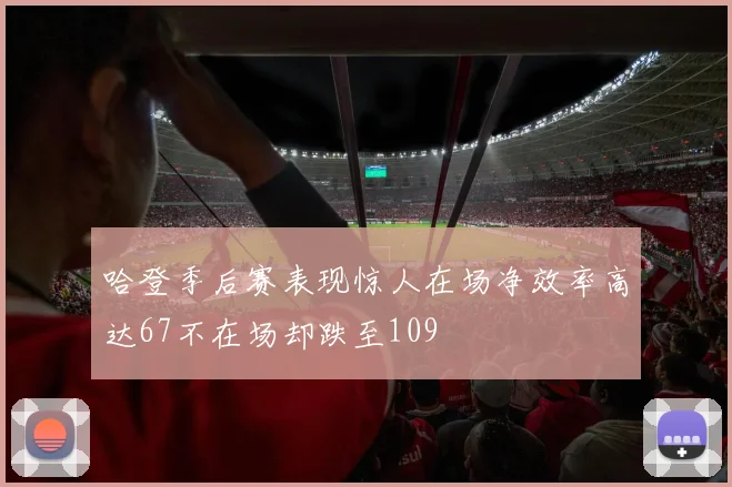 哈登季后赛表现惊人在场净效率高达67不在场却跌至109