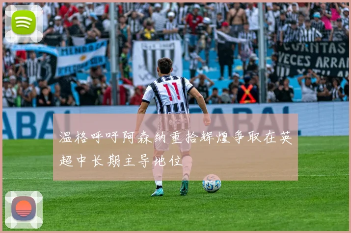 温格呼吁阿森纳重拾辉煌争取在英超中长期主导地位