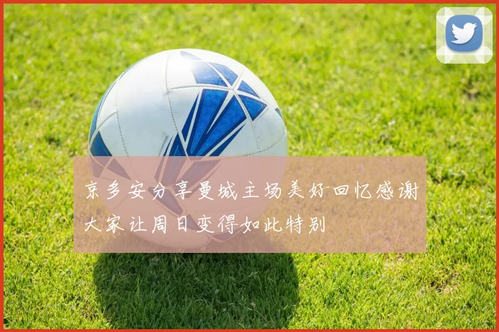 京多安分享曼城主场美好回忆感谢大家让周日变得如此特别