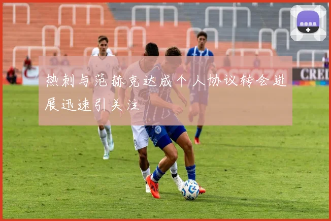 热刺与范赫克达成个人协议转会进展迅速引关注