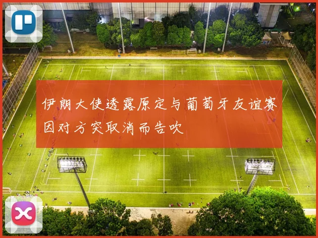 伊朗大使透露原定与葡萄牙友谊赛因对方突取消而告吹
