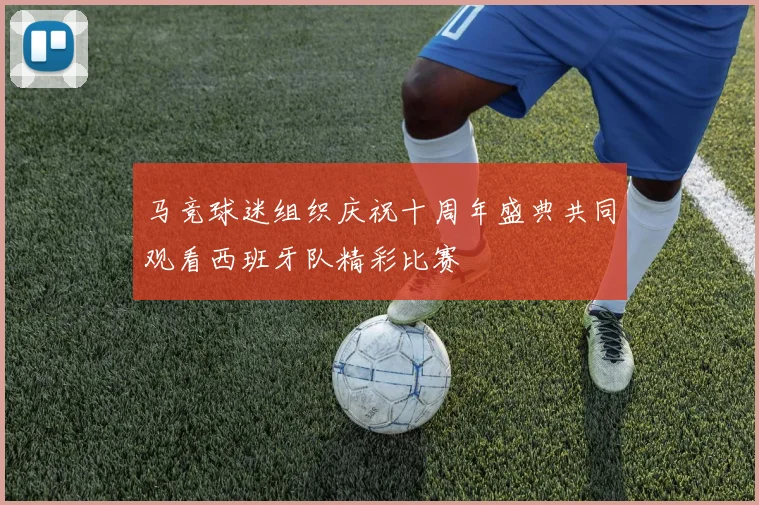 马竞球迷组织庆祝十周年盛典共同观看西班牙队精彩比赛