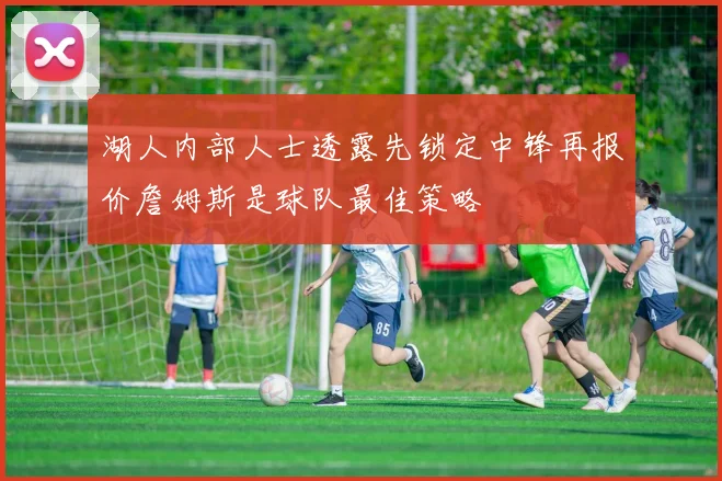 湖人内部人士透露先锁定中锋再报价詹姆斯是球队最佳策略