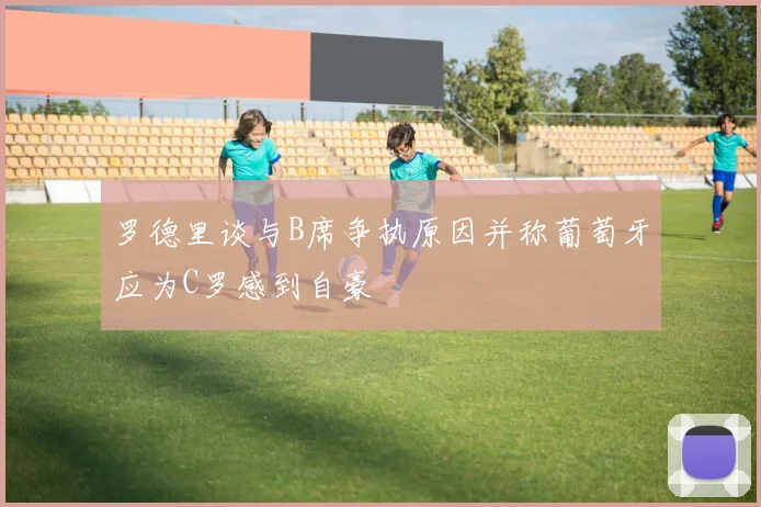 罗德里谈与B席争执原因并称葡萄牙应为C罗感到自豪