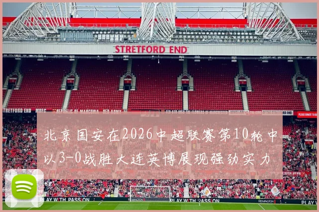 北京国安在2026中超联赛第10轮中以3-0战胜大连英博展现强劲实力
