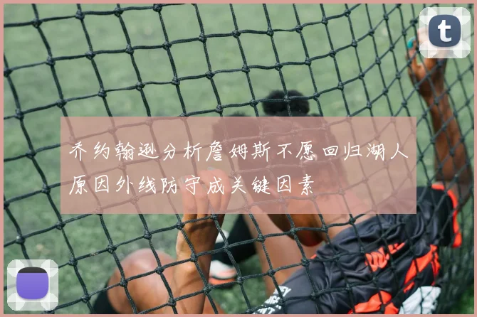 乔约翰逊分析詹姆斯不愿回归湖人原因外线防守成关键因素