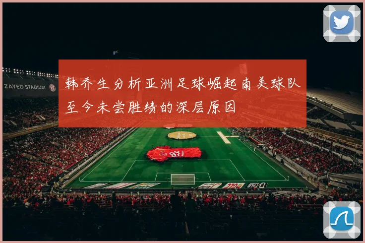 韩乔生分析亚洲足球崛起南美球队至今未尝胜绩的深层原因