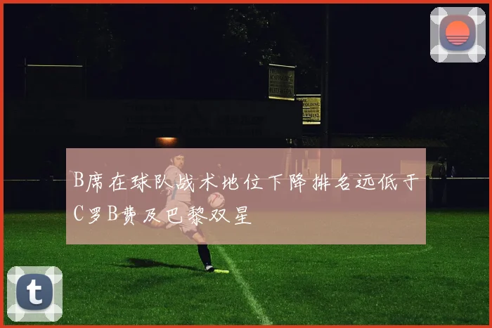 B席在球队战术地位下降排名远低于C罗B费及巴黎双星