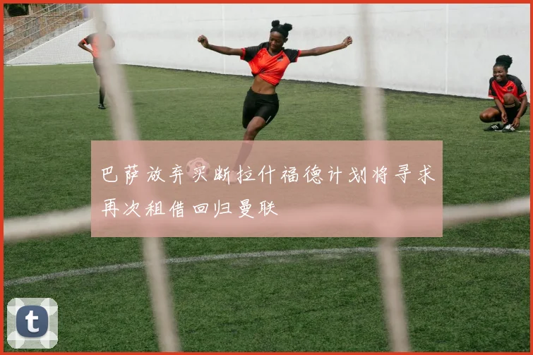 巴萨放弃买断拉什福德计划将寻求再次租借回归曼联