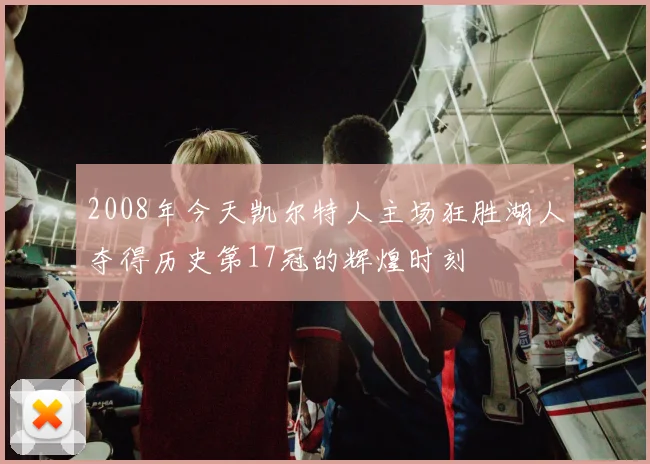 2008年今天凯尔特人主场狂胜湖人夺得历史第17冠的辉煌时刻